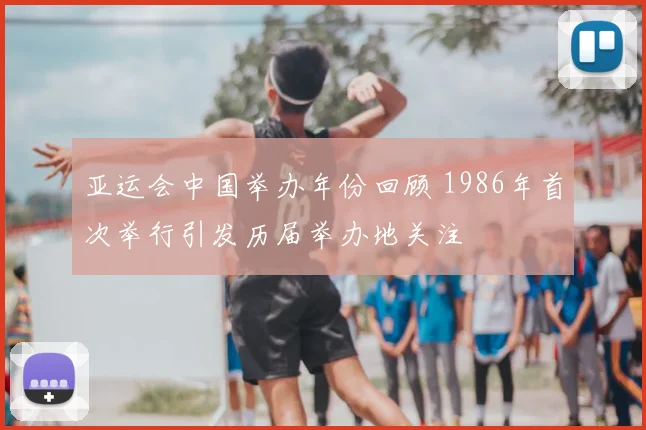 亚运会中国举办年份回顾 1986年首次举行引发历届举办地关注