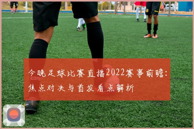 今晚足球比赛直播2022赛事前瞻:焦点对决与首发看点解析