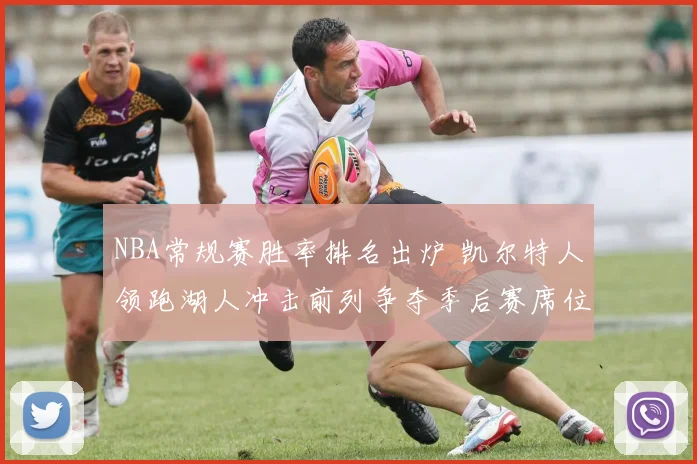 NBA常规赛胜率排名出炉 凯尔特人领跑湖人冲击前列争夺季后赛席位