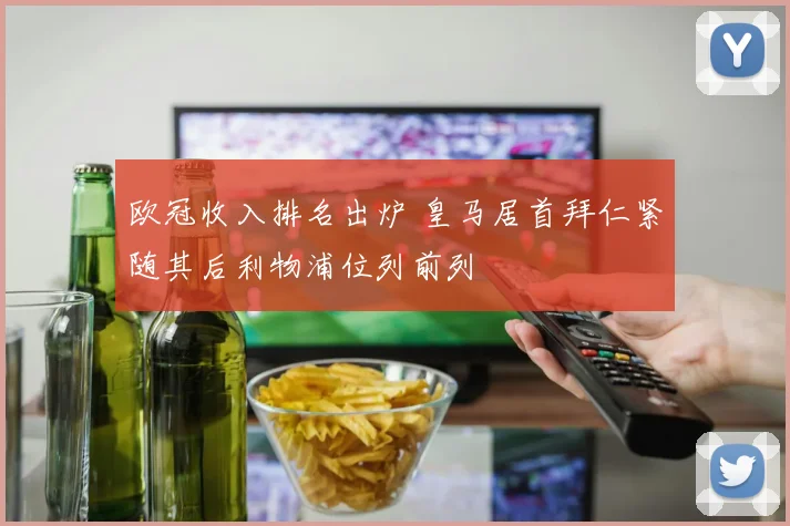 欧冠收入排名出炉 皇马居首拜仁紧随其后利物浦位列前列
