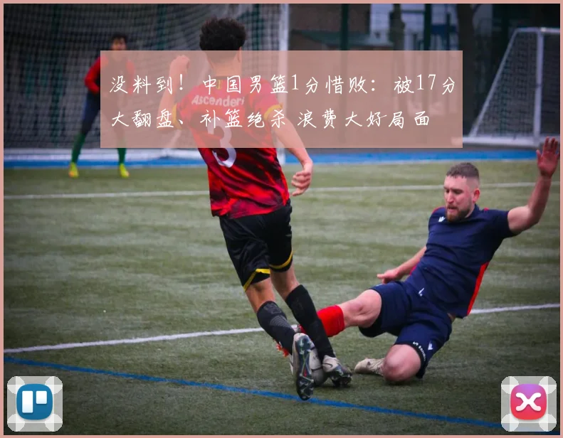 没料到!中国男篮1分惜败:被17分大翻盘、补篮绝杀 浪费大好局面