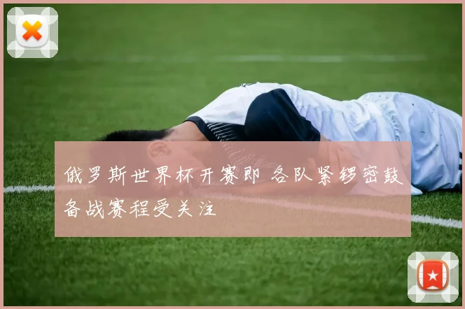 俄罗斯世界杯开赛即 各队紧锣密鼓备战赛程受关注