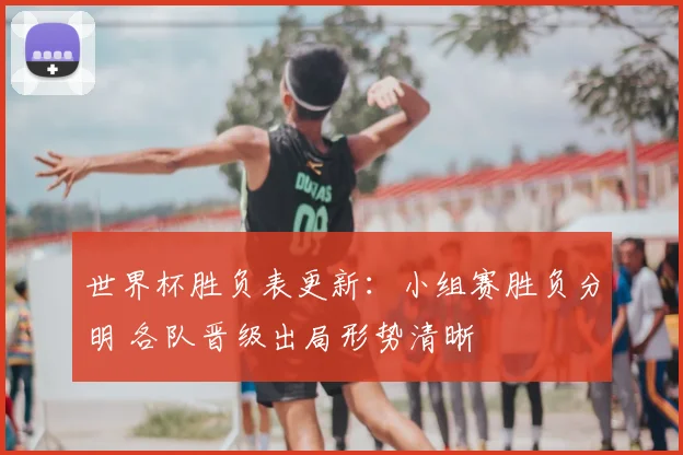 世界杯胜负表更新:小组赛胜负分明 各队晋级出局形势清晰