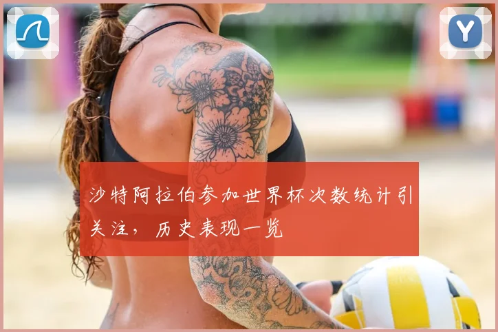沙特阿拉伯参加世界杯次数统计引关注，历史表现一览