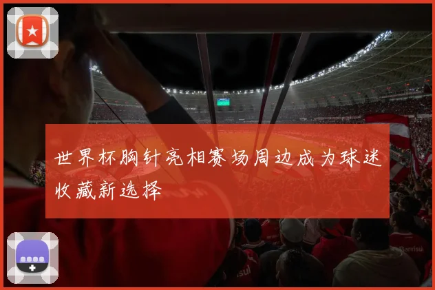 世界杯胸针亮相赛场周边成为球迷收藏新选择