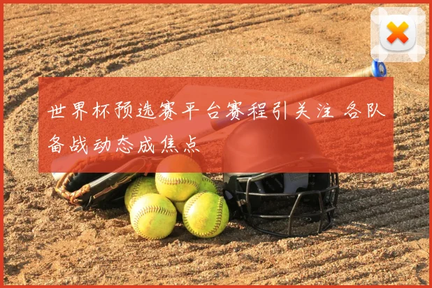 世界杯预选赛平台赛程引关注 各队备战动态成焦点