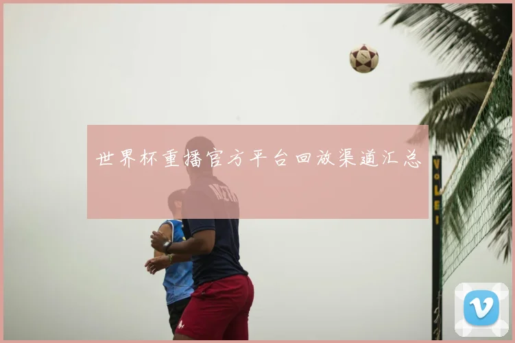 世界杯重播官方平台回放渠道汇总