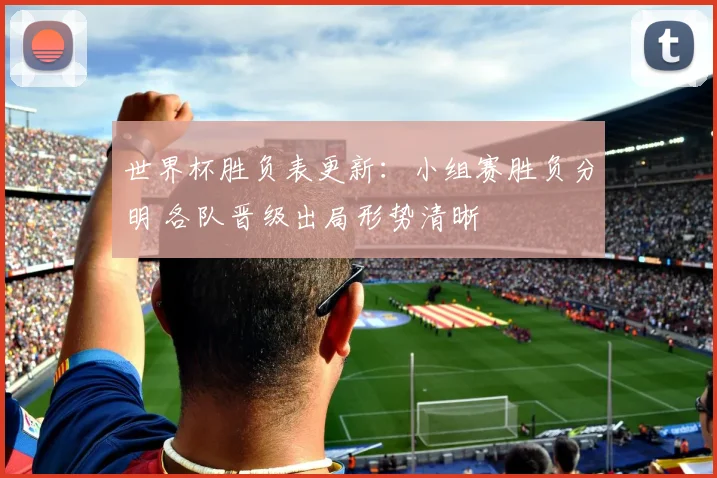世界杯胜负表更新:小组赛胜负分明 各队晋级出局形势清晰