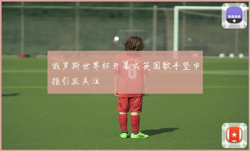 俄罗斯世界杯开幕式英国歌手竖中指引发关注