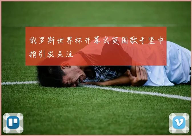 俄罗斯世界杯开幕式英国歌手竖中指引发关注