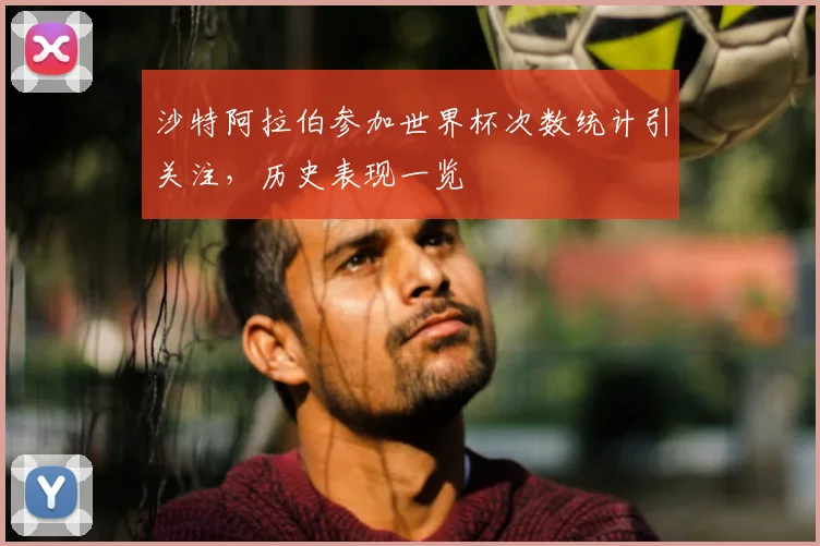 沙特阿拉伯参加世界杯次数统计引关注,历史表现一览