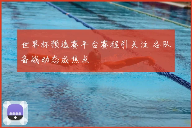 世界杯预选赛平台赛程引关注 各队备战动态成焦点