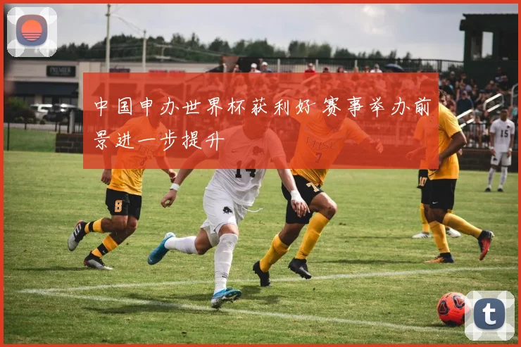 中国申办世界杯获利好 赛事举办前景进一步提升