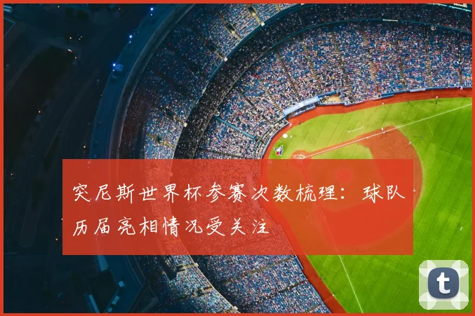 突尼斯世界杯参赛次数梳理:球队历届亮相情况受关注