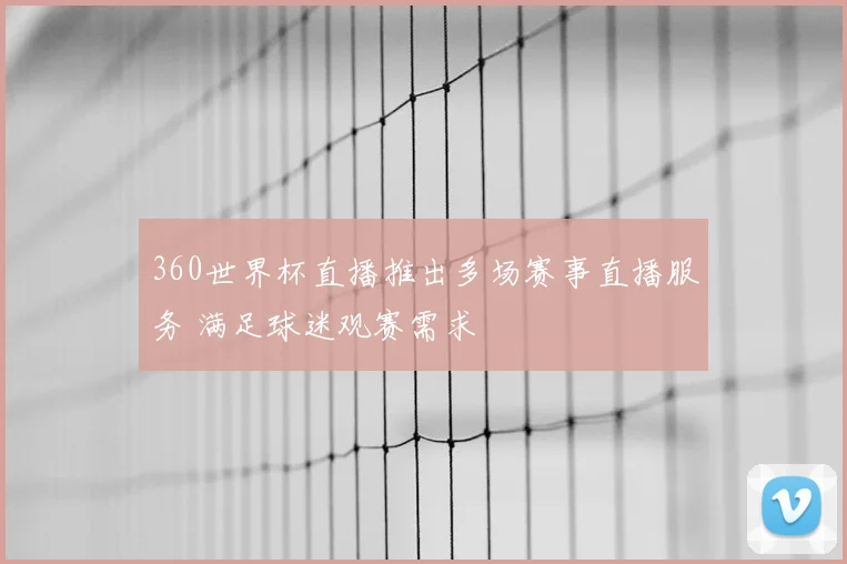 360世界杯直播推出多场赛事直播服务 满足球迷观赛需求
