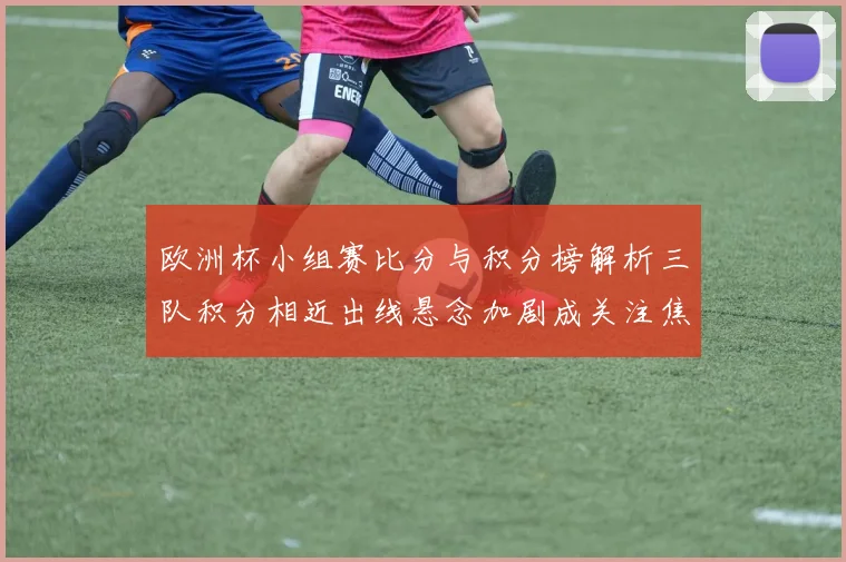 欧洲杯小组赛比分与积分榜解析三队积分相近出线悬念加剧成关注焦点