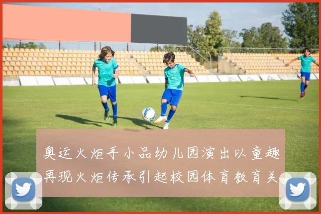 奥运火炬手小品幼儿园演出以童趣再现火炬传承引起校园体育教育关注