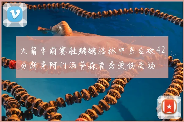 火箭季前赛胜鹈鹕格林申京合砍42分新秀阿门汤普森首秀受伤离场