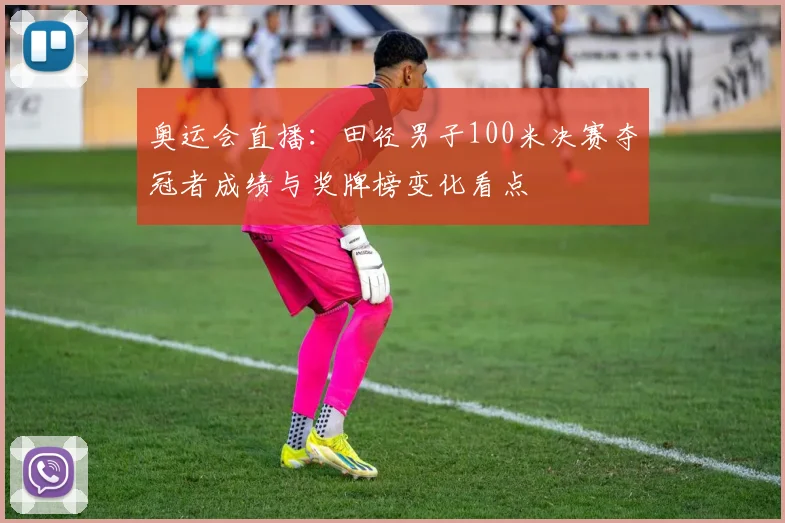 奥运会直播：田径男子100米决赛夺冠者成绩与奖牌榜变化看点