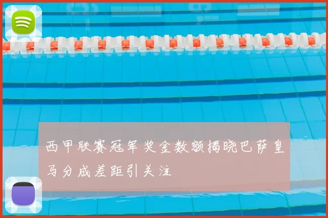西甲联赛冠军奖金数额揭晓巴萨皇马分成差距引关注