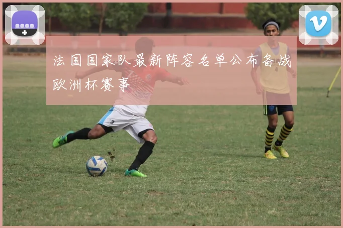 法国国家队最新阵容名单公布备战欧洲杯赛事