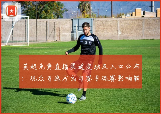 英超免费直播渠道变动及入口公布：观众可选方式与赛季观赛影响解读