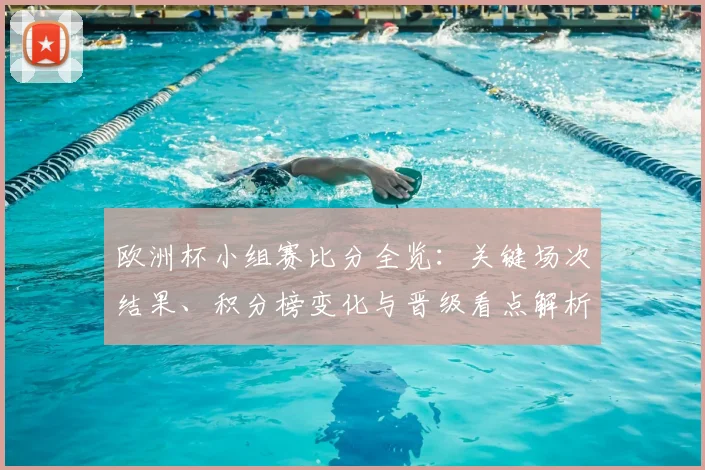 欧洲杯小组赛比分全览：关键场次结果、积分榜变化与晋级看点解析