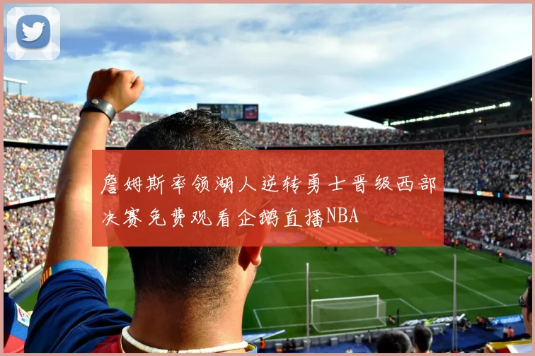 詹姆斯率领湖人逆转勇士晋级西部决赛免费观看企鹅直播NBA