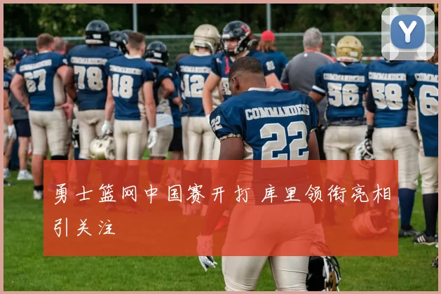 勇士篮网中国赛开打 库里领衔亮相引关注