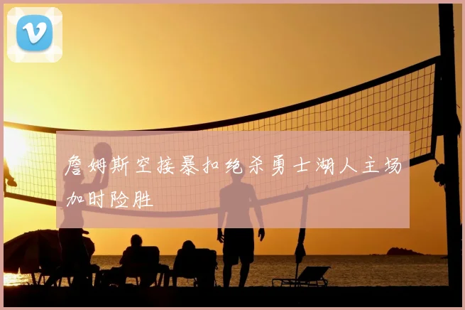 詹姆斯空接暴扣绝杀勇士湖人主场加时险胜