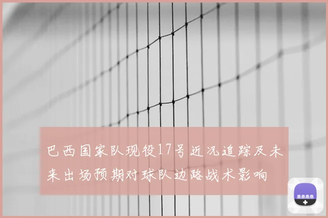 巴西国家队现役17号近况追踪及未来出场预期对球队边路战术影响