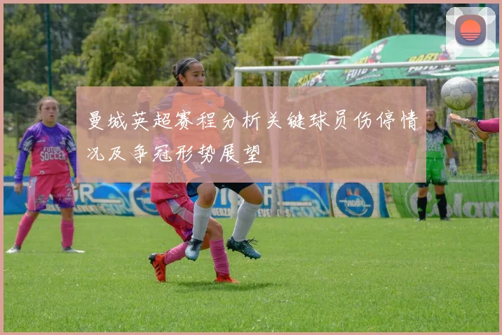 曼城英超赛程分析关键球员伤停情况及争冠形势展望