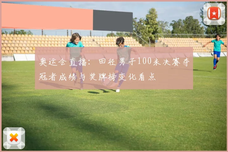 奥运会直播：田径男子100米决赛夺冠者成绩与奖牌榜变化看点