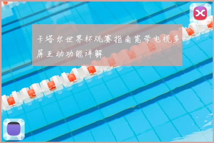 卡塔尔世界杯观赛指南宽带电视多屏互动功能详解