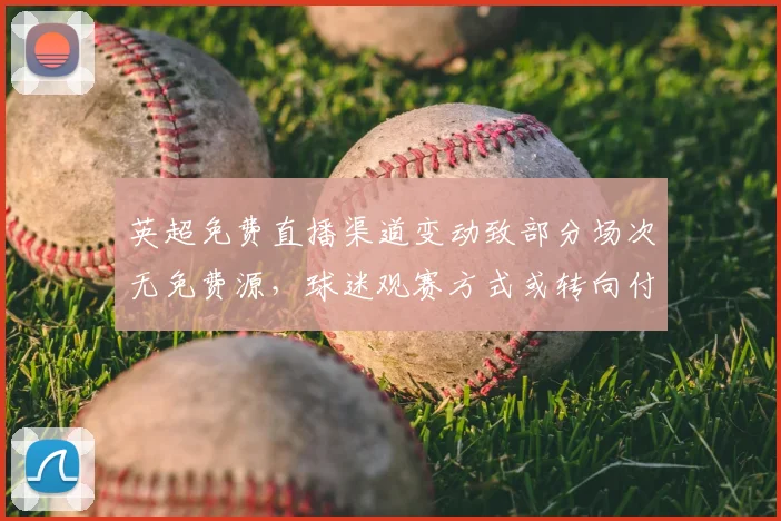 英超免费直播渠道变动致部分场次无免费源,球迷观赛方式或转向付费平台