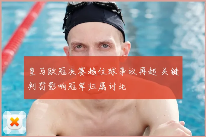 皇马欧冠决赛越位球争议再起 关键判罚影响冠军归属讨论