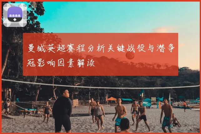 曼城英超赛程分析关键战役与潜争冠影响因素解读