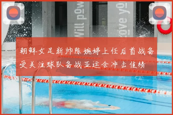 朝鲜女足新帅陈婉婷上任后首战备受关注球队备战亚运会冲击佳绩