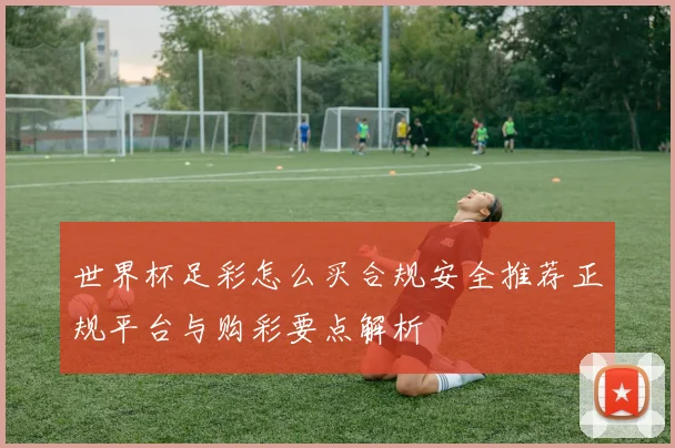 世界杯足彩怎么买合规安全推荐正规平台与购彩要点解析