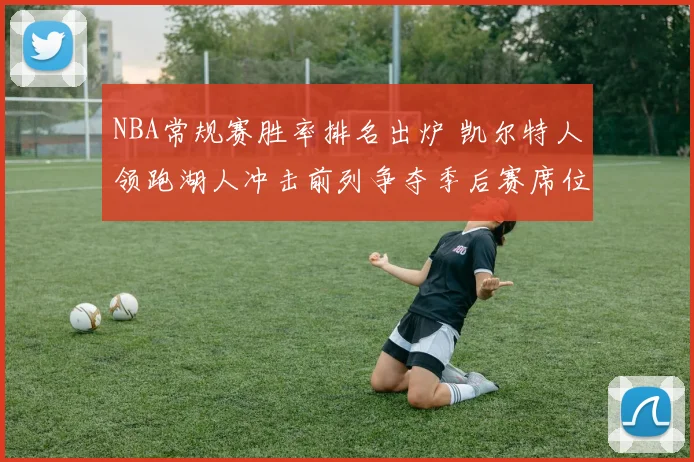 NBA常规赛胜率排名出炉 凯尔特人领跑湖人冲击前列争夺季后赛席位