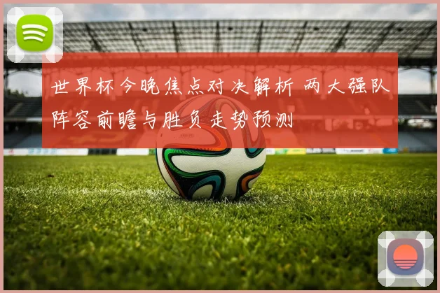 世界杯今晚焦点对决解析 两大强队阵容前瞻与胜负走势预测