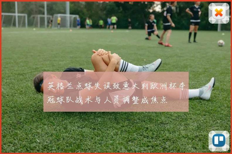 英格兰点球失误致意大利欧洲杯夺冠球队战术与人员调整成焦点