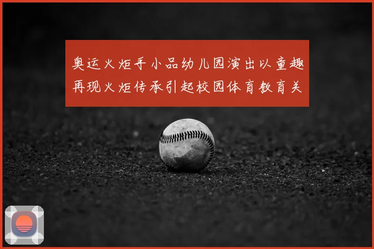 奥运火炬手小品幼儿园演出以童趣再现火炬传承引起校园体育教育关注
