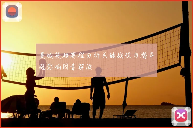 曼城英超赛程分析关键战役与潜争冠影响因素解读