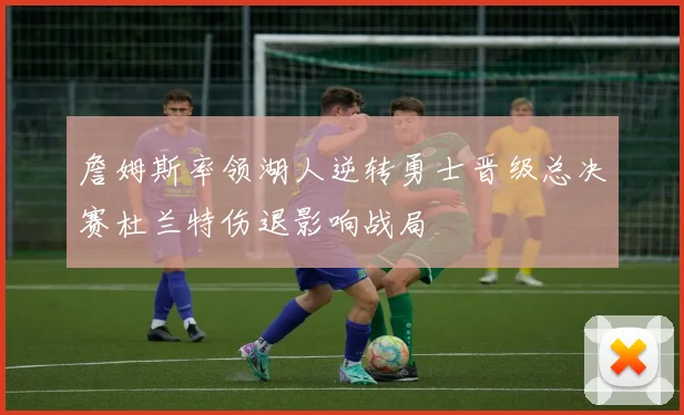 詹姆斯率领湖人逆转勇士晋级总决赛杜兰特伤退影响战局