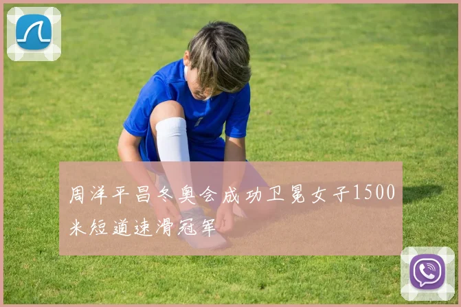 周洋平昌冬奥会成功卫冕女子1500米短道速滑冠军
