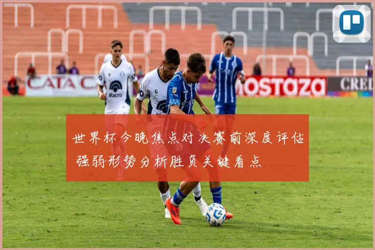 世界杯今晚焦点对决赛前深度评估 强弱形势分析胜负关键看点