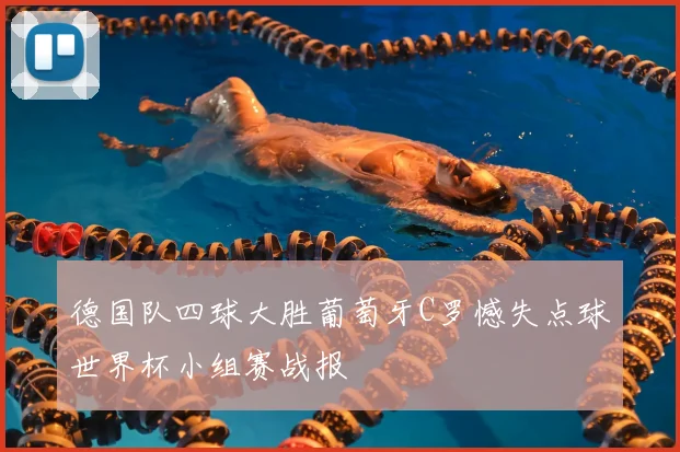 德国队四球大胜葡萄牙C罗憾失点球世界杯小组赛战报