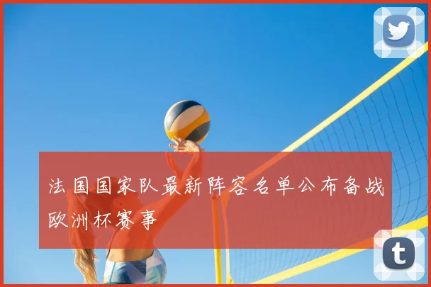 法国国家队最新阵容名单公布备战欧洲杯赛事