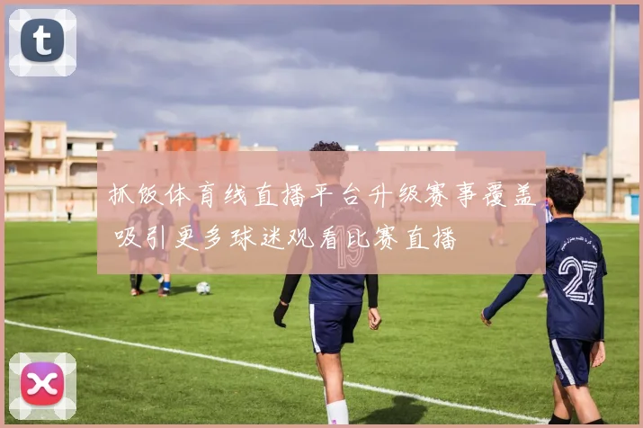 抓饭体育线直播平台升级赛事覆盖 吸引更多球迷观看比赛直播